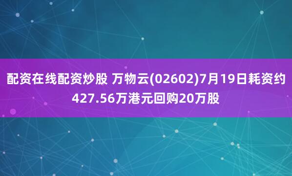 配资在线配资炒股 万物云(02602)7月19日耗资约427.56万港元回购20万股