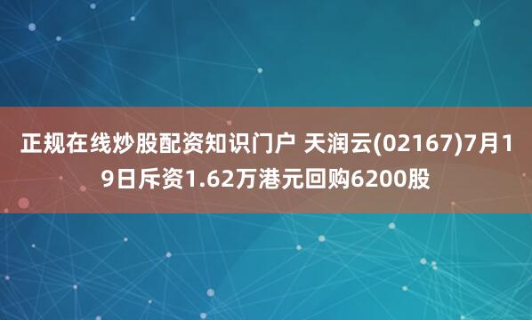 正规在线炒股配资知识门户 天润云(02167)7月19日斥资1.62万港元回购6200股