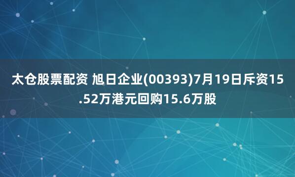 太仓股票配资 旭日企业(00393)7月19日斥资15.52万港元回购15.6万股