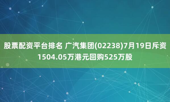 股票配资平台排名 广汽集团(02238)7月19日斥资1504.05万港元回购525万股
