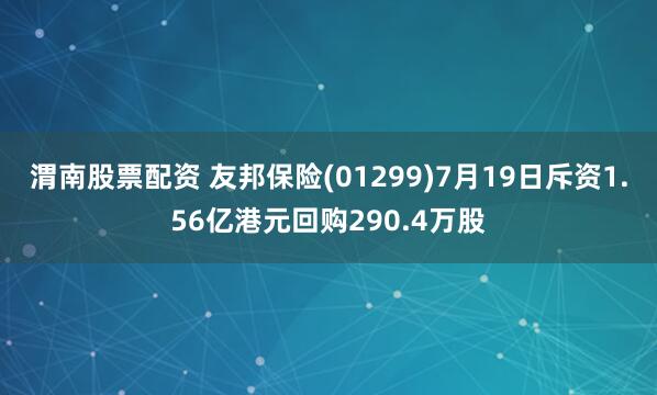 渭南股票配资 友邦保险(01299)7月19日斥资1.56亿港元回购290.4万股