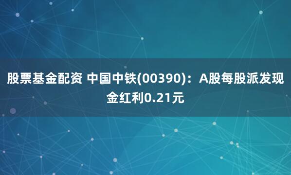 股票基金配资 中国中铁(00390)：A股每股派发现金红利0.21元