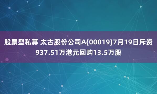 股票型私募 太古股份公司A(00019)7月19日斥资937.51万港元回购13.5万股
