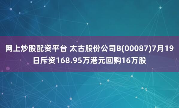 网上炒股配资平台 太古股份公司B(00087)7月19日斥资168.95万港元回购16万股