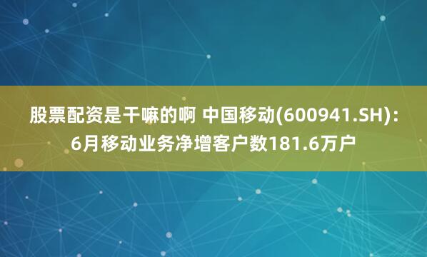 股票配资是干嘛的啊 中国移动(600941.SH)：6月移动业务净增客户数181.6万户