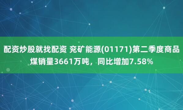 配资炒股就找配资 兖矿能源(01171)第二季度商品煤销量3661万吨，同比增加7.58%