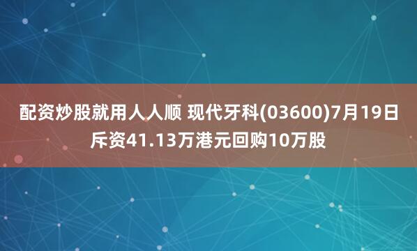 配资炒股就用人人顺 现代牙科(03600)7月19日斥资41.13万港元回购10万股
