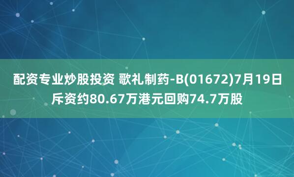 配资专业炒股投资 歌礼制药-B(01672)7月19日斥资约80.67万港元回购74.7万股