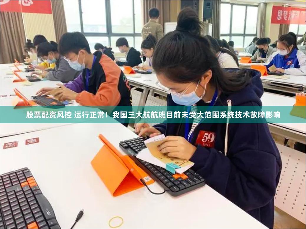 股票配资风控 运行正常！我国三大航航班目前未受大范围系统技术故障影响