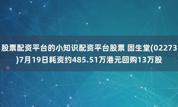 股票配资平台的小知识配资平台股票 固生堂(02273)7月19日耗资约485.51万港元回购13万股