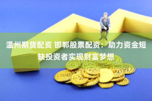 温州期货配资 邯郸股票配资：助力资金短缺投资者实现财富梦想