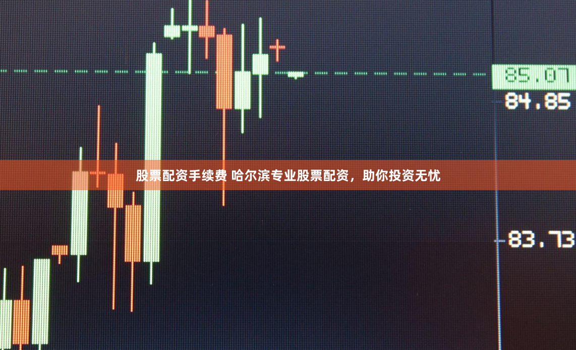 股票配资手续费 哈尔滨专业股票配资，助你投资无忧