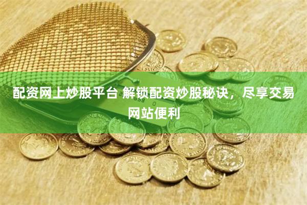 配资网上炒股平台 解锁配资炒股秘诀，尽享交易网站便利