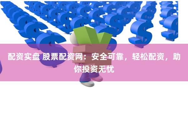 配资实盘 股票配资网：安全可靠，轻松配资，助你投资无忧
