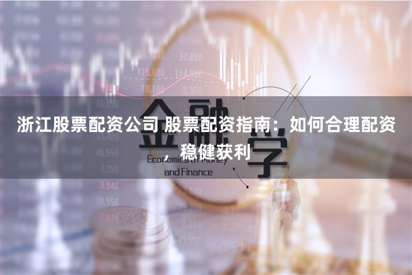 浙江股票配资公司 股票配资指南：如何合理配资，稳健获利