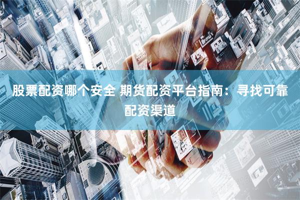 股票配资哪个安全 期货配资平台指南：寻找可靠配资渠道