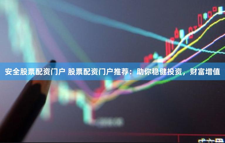 安全股票配资门户 股票配资门户推荐：助你稳健投资，财富增值