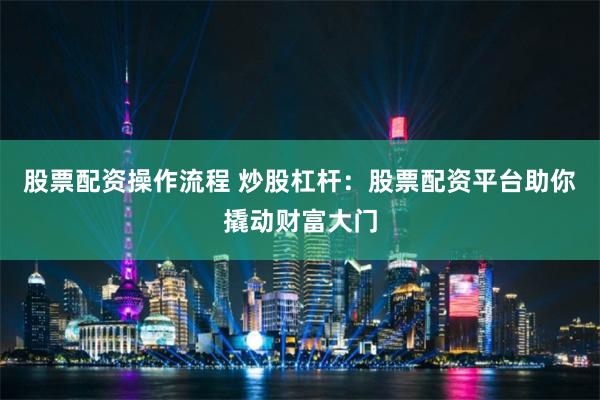 股票配资操作流程 炒股杠杆：股票配资平台助你撬动财富大门