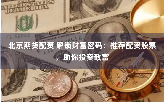 北京期货配资 解锁财富密码：推荐配资股票，助你投资致富