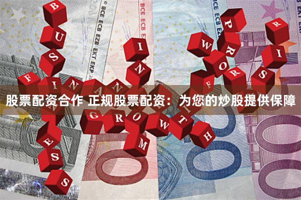 股票配资合作 正规股票配资：为您的炒股提供保障