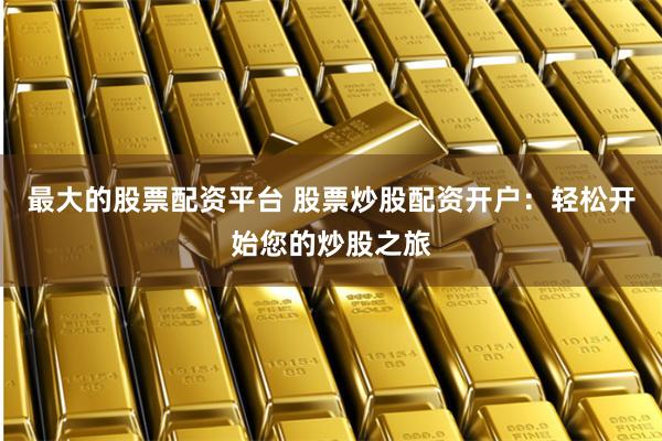 最大的股票配资平台 股票炒股配资开户：轻松开始您的炒股之旅