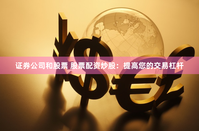 证券公司和股票 股票配资炒股：提高您的交易杠杆