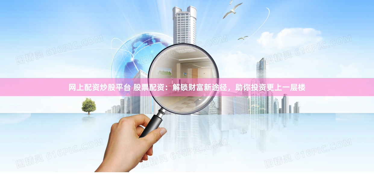 网上配资炒股平台 股票配资：解锁财富新途径，助你投资更上一层楼