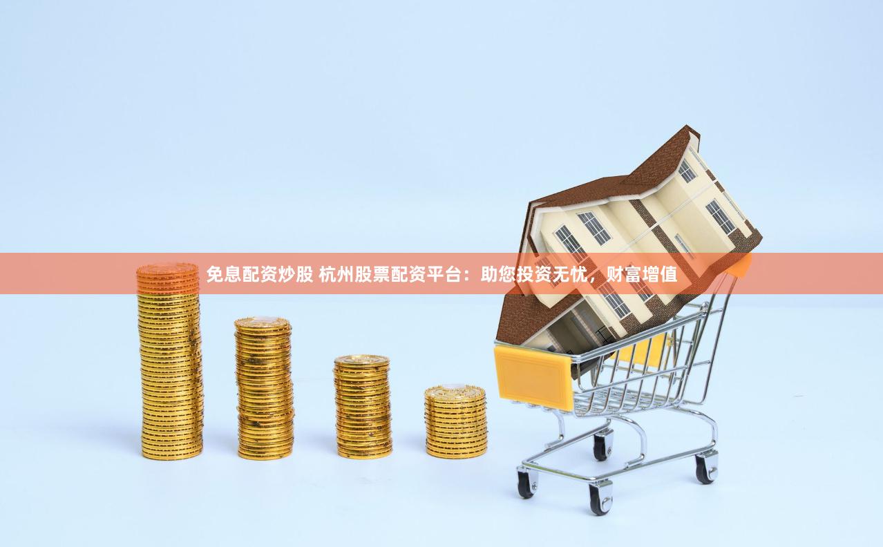 免息配资炒股 杭州股票配资平台：助您投资无忧，财富增值