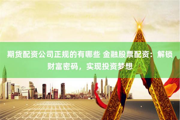 期货配资公司正规的有哪些 金融股票配资:解锁财富密码,实现投资梦想