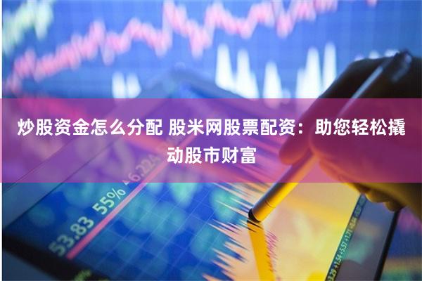 炒股资金怎么分配 股米网股票配资：助您轻松撬动股市财富