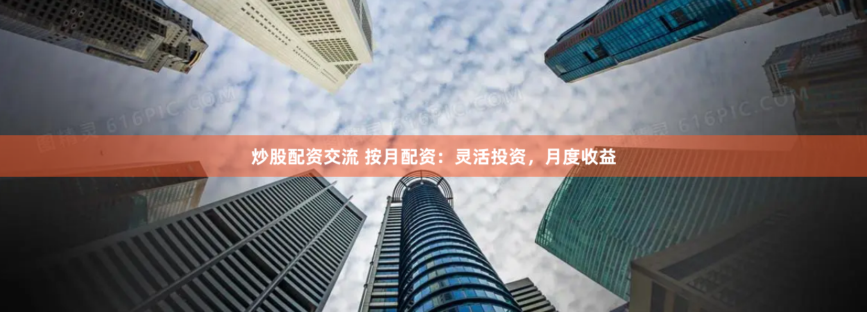 炒股配资交流 按月配资：灵活投资，月度收益