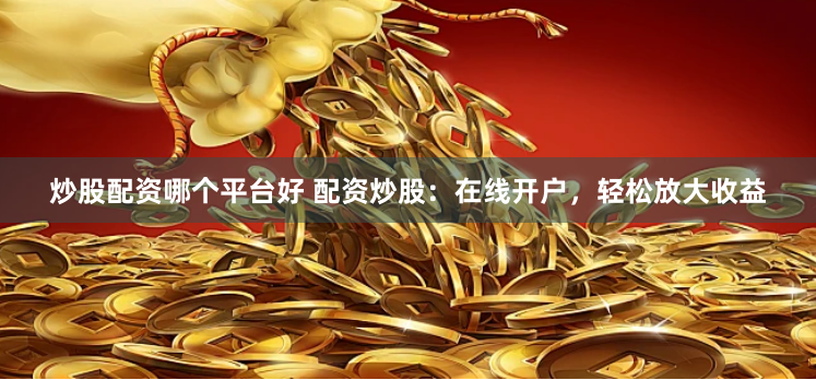 炒股配资哪个平台好 配资炒股：在线开户，轻松放大收益