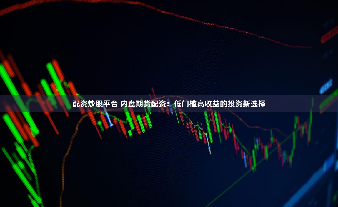 配资炒股平台 内盘期货配资：低门槛高收益的投资新选择