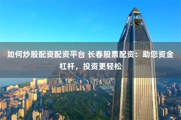 如何炒股配资配资平台 长春股票配资：助您资金杠杆，投资更轻松