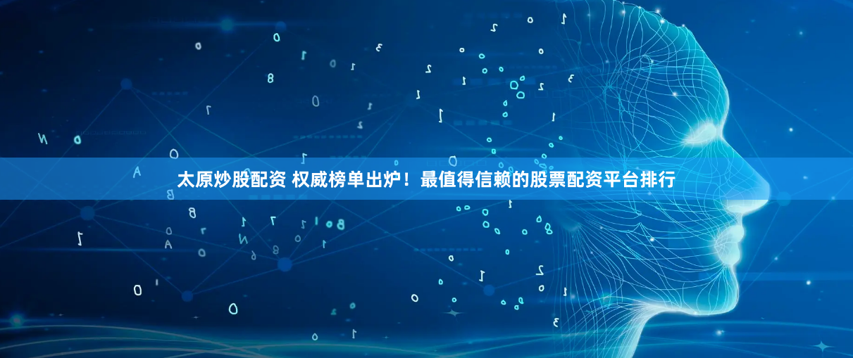 太原炒股配资 权威榜单出炉！最值得信赖的股票配资平台排行