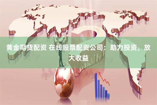 黄金期货配资 在线股票配资公司：助力投资，放大收益