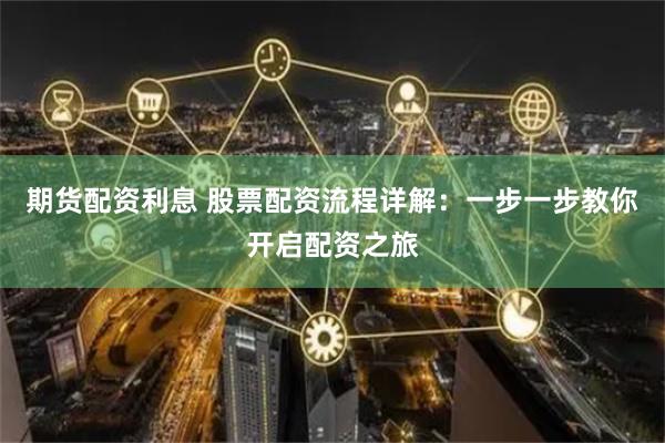 期货配资利息 股票配资流程详解：一步一步教你开启配资之旅