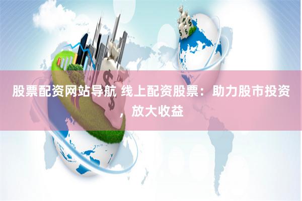 股票配资网站导航 线上配资股票：助力股市投资，放大收益