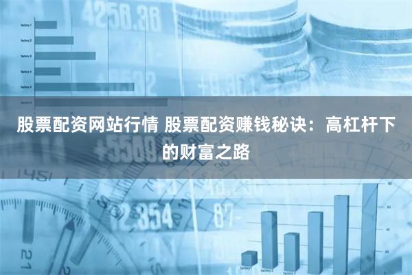 股票配资网站行情 股票配资赚钱秘诀：高杠杆下的财富之路