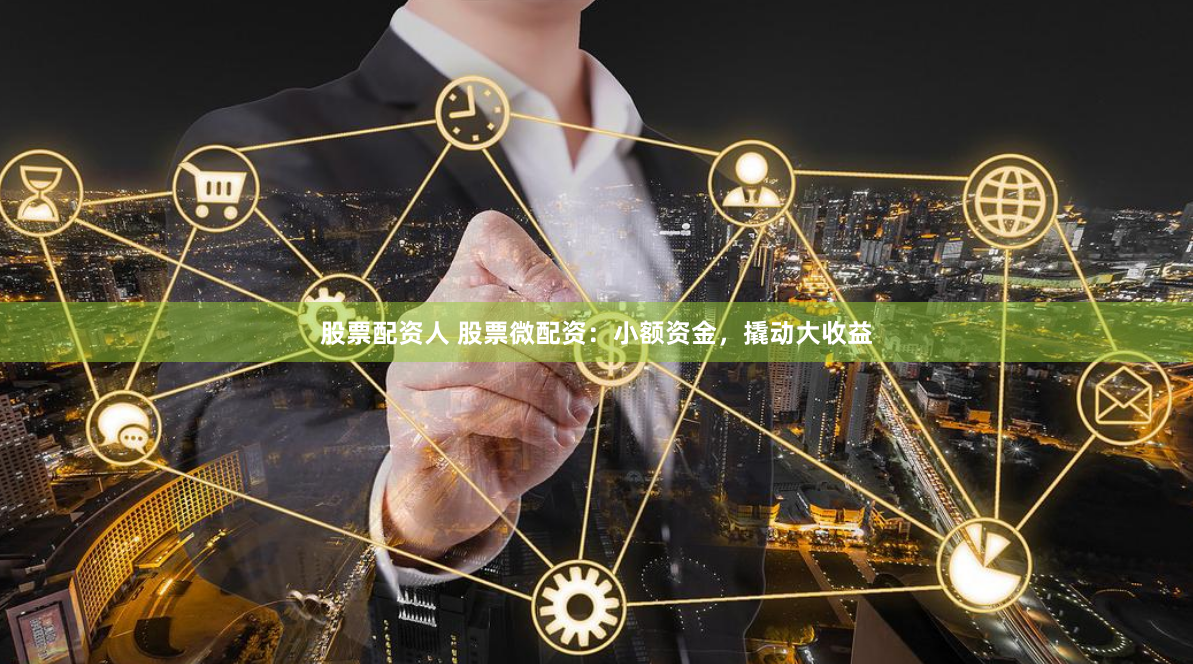 股票配资人 股票微配资：小额资金，撬动大收益