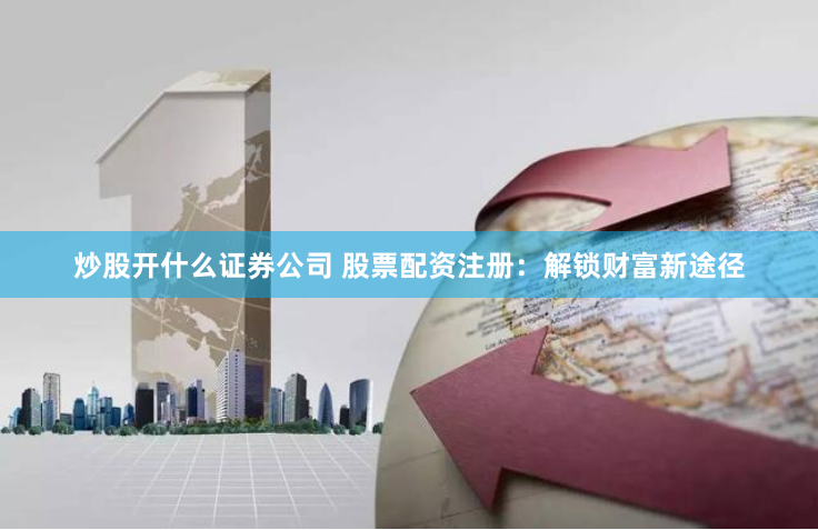 炒股开什么证券公司 股票配资注册：解锁财富新途径