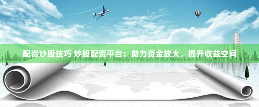 配资炒股技巧 炒股配资平台：助力资金放大，提升收益空间