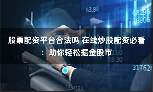 股票配资平台合法吗 在线炒股配资必看：助你轻松掘金股市