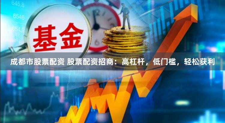成都市股票配资 股票配资招商：高杠杆，低门槛，轻松获利