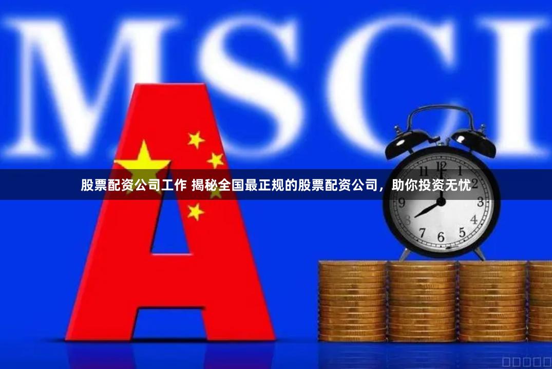 股票配资公司工作 揭秘全国最正规的股票配资公司,助你投资无忧