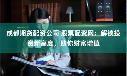 成都期货配资公司 股票配资网：解锁投资新高度，助你财富增值