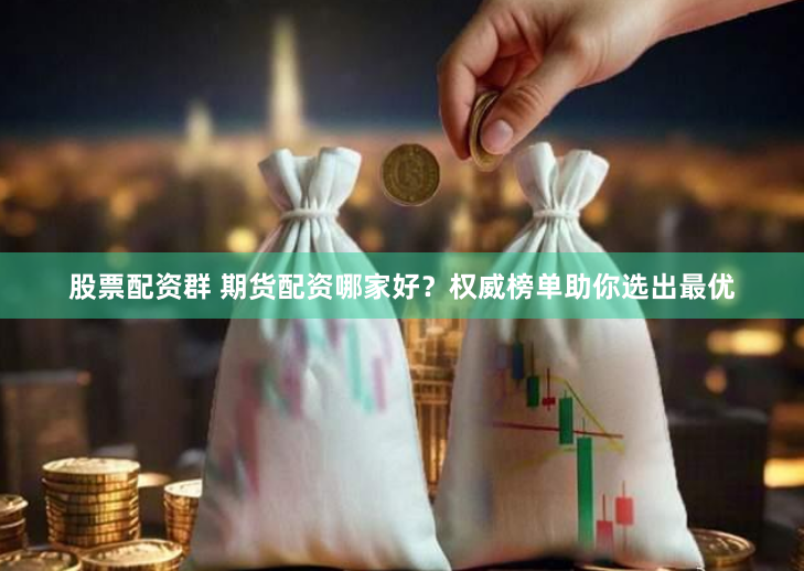 股票配资群 期货配资哪家好？权威榜单助你选出最优
