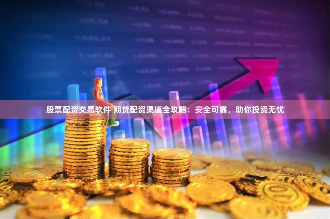股票配资交易软件 期货配资渠道全攻略：安全可靠，助你投资无忧
