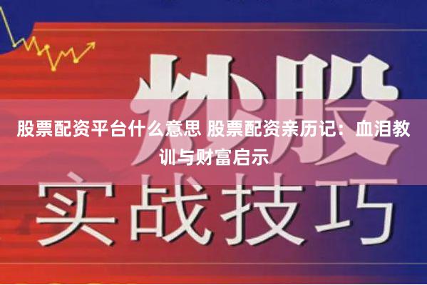 股票配资平台什么意思 股票配资亲历记:血泪教训与财富启示