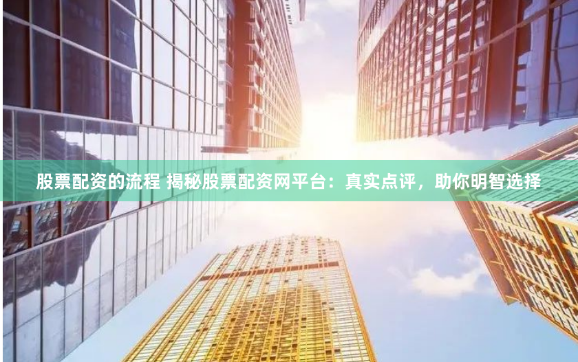 股票配资的流程 揭秘股票配资网平台：真实点评，助你明智选择